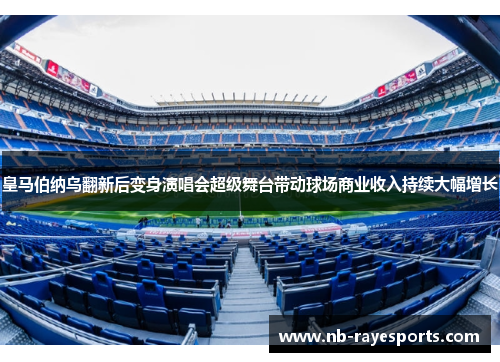 皇马伯纳乌翻新后变身演唱会超级舞台带动球场商业收入持续大幅增长