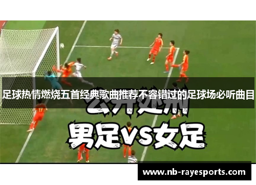 足球热情燃烧五首经典歌曲推荐不容错过的足球场必听曲目