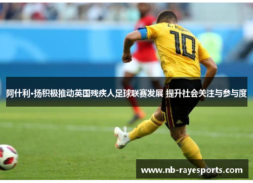 阿什利·扬积极推动英国残疾人足球联赛发展 提升社会关注与参与度