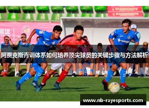 阿贾克斯青训体系如何培养顶尖球员的关键步骤与方法解析