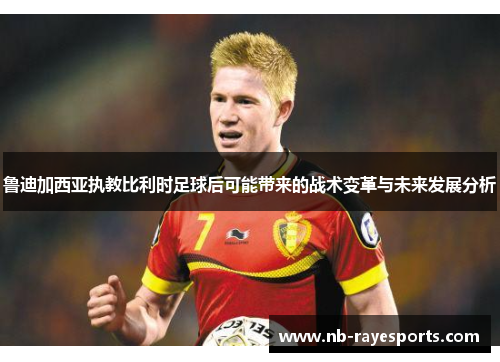 鲁迪加西亚执教比利时足球后可能带来的战术变革与未来发展分析 鲁迪加西亚执教比利时足球后可能带来的战术变革与未来发展分析