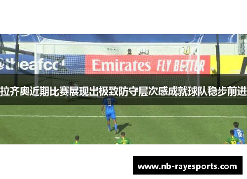 拉齐奥近期比赛展现出极致防守层次感成就球队稳步前进 拉齐奥近期比赛展现出极致防守层次感成就球队稳步前进