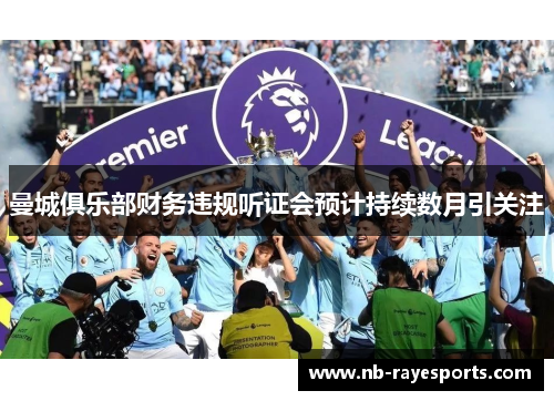 曼城俱乐部财务违规听证会预计持续数月引关注